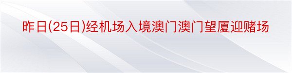 昨日(25日)经机场入境澳门澳门望厦迎赌场