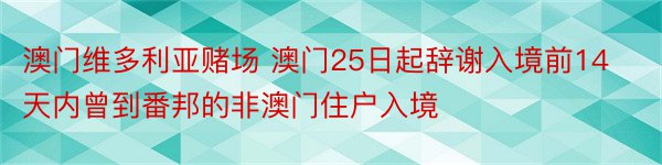 澳门维多利亚赌场 澳门25日起辞谢入境前14天内曾到番邦的非澳门住户入境