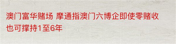 澳门富华赌场 摩通指澳门六博企即使零赌收也可撑持1至6年