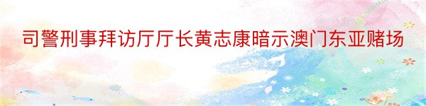 司警刑事拜访厅厅长黄志康暗示澳门东亚赌场