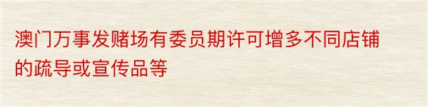 澳门万事发赌场有委员期许可增多不同店铺的疏导或宣传品等