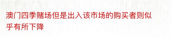 澳门四季赌场但是出入该市场的购买者则似乎有所下降