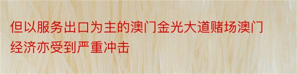 但以服务出口为主的澳门金光大道赌场澳门经济亦受到严重冲击