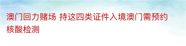 澳门回力赌场 持这四类证件入境澳门需预约核酸检测