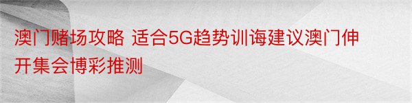 澳门赌场攻略 适合5G趋势训诲建议澳门伸开集会博彩推测