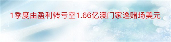 1季度由盈利转亏空1.66亿澳门家逸赌场美元