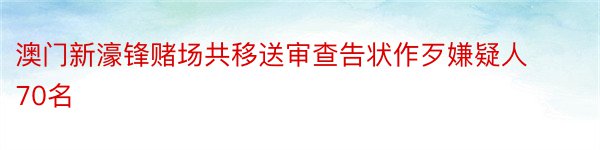 澳门新濠锋赌场共移送审查告状作歹嫌疑人70名