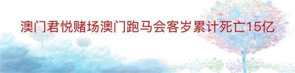 澳门君悦赌场澳门跑马会客岁累计死亡15亿