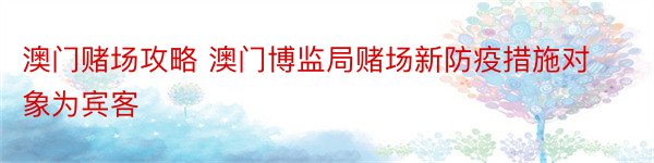 澳门赌场攻略 澳门博监局赌场新防疫措施对象为宾客