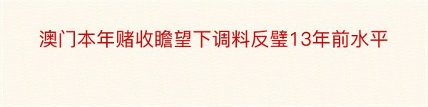 澳门本年赌收瞻望下调料反璧13年前水平