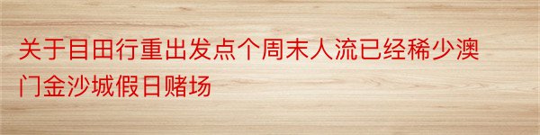 关于目田行重出发点个周末人流已经稀少澳门金沙城假日赌场