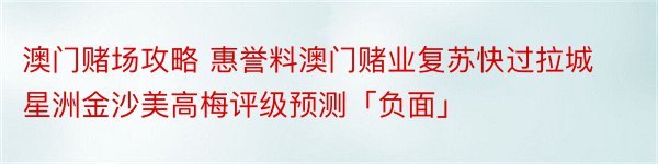 澳门赌场攻略 惠誉料澳门赌业复苏快过拉城星洲金沙美高梅评级预测「负面」