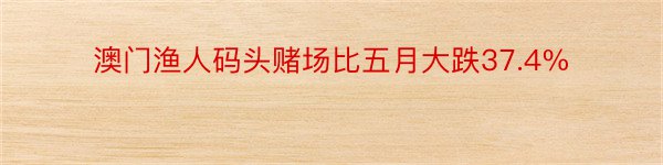 澳门渔人码头赌场比五月大跌37.4%