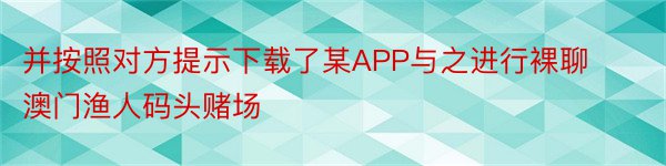 并按照对方提示下载了某APP与之进行裸聊澳门渔人码头赌场