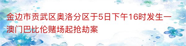 金边市贡武区奥洛分区于5日下午16时发生一澳门巴比伦赌场起抢劫案