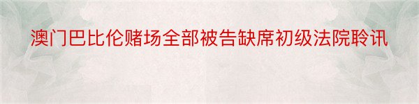 澳门巴比伦赌场全部被告缺席初级法院聆讯