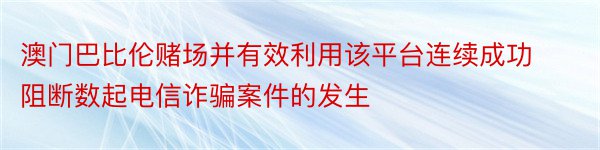 澳门巴比伦赌场并有效利用该平台连续成功阻断数起电信诈骗案件的发生