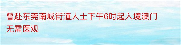 曾赴东莞南城街道人士下午6时起入境澳门无需医观