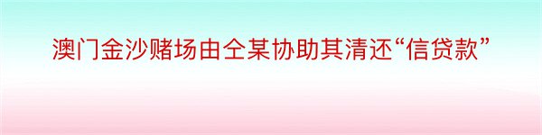 澳门金沙赌场由仝某协助其清还“信贷款”