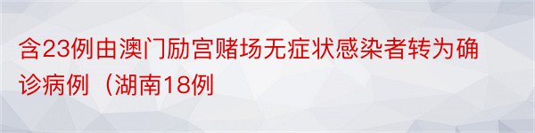 含23例由澳门励宫赌场无症状感染者转为确诊病例（湖南18例