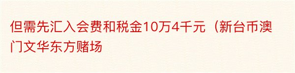 但需先汇入会费和税金10万4千元（新台币澳门文华东方赌场