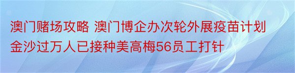 澳门赌场攻略 澳门博企办次轮外展疫苗计划金沙过万人已接种美高梅56员工打针