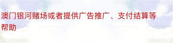 澳门银河赌场或者提供广告推广、支付结算等帮助