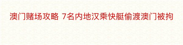 澳门赌场攻略 7名内地汉乘快艇偷渡澳门被拘