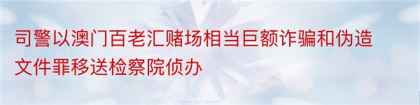 司警以澳门百老汇赌场相当巨额诈骗和伪造文件罪移送检察院侦办