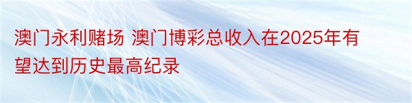 澳门永利赌场 澳门博彩总收入在2025年有望达到历史最高纪录