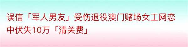 误信「军人男友」受伤退役澳门赌场女工网恋中伏失10万「清关费」