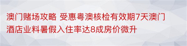 澳门赌场攻略 受惠粤澳核检有效期7天澳门酒店业料暑假入住率达8成房价微升