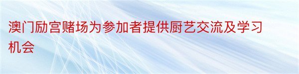 澳门励宫赌场为参加者提供厨艺交流及学习机会