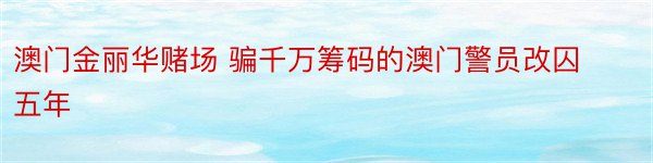 澳门金丽华赌场 骗千万筹码的澳门警员改囚五年