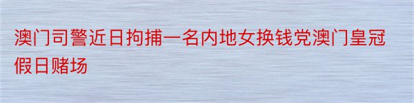 澳门司警近日拘捕一名内地女换钱党澳门皇冠假日赌场