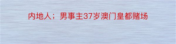 内地人；男事主37岁澳门皇都赌场