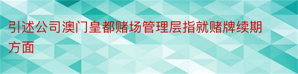 引述公司澳门皇都赌场管理层指就赌牌续期方面