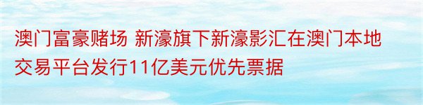 澳门富豪赌场 新濠旗下新濠影汇在澳门本地交易平台发行11亿美元优先票据