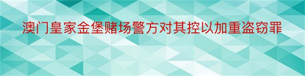 澳门皇家金堡赌场警方对其控以加重盗窃罪