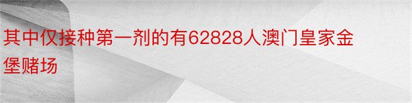 其中仅接种第一剂的有62828人澳门皇家金堡赌场