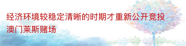 经济环境较稳定清晰的时期才重新公开竞投澳门莱斯赌场