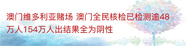 澳门维多利亚赌场 澳门全民核检已检测逾48万人154万人出结果全为阴性