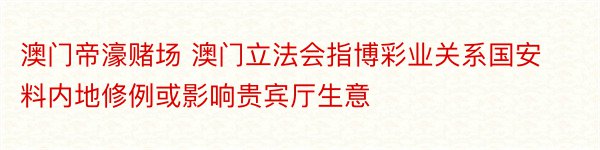 澳门帝濠赌场 澳门立法会指博彩业关系国安料内地修例或影响贵宾厅生意