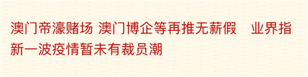 澳门帝濠赌场 澳门博企等再推无薪假　业界指新一波疫情暂未有裁员潮