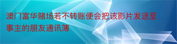 澳门富华赌场若不转账便会把该影片发送至事主的朋友通讯簿