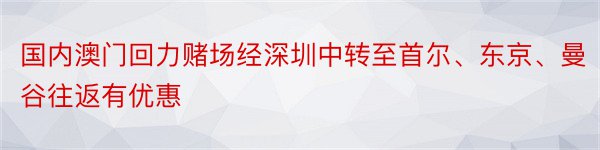 国内澳门回力赌场经深圳中转至首尔、东京、曼谷往返有优惠