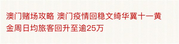 澳门赌场攻略 澳门疫情回稳文绮华冀十一黄金周日均旅客回升至逾25万