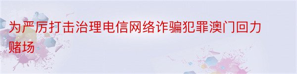 为严厉打击治理电信网络诈骗犯罪澳门回力赌场