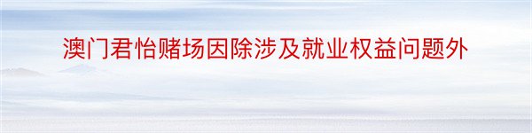 澳门君怡赌场因除涉及就业权益问题外