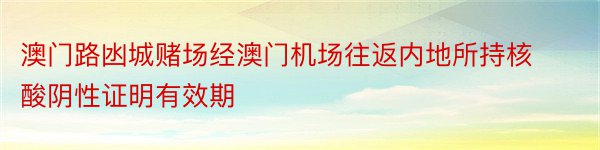 澳门路凼城赌场经澳门机场往返内地所持核酸阴性证明有效期